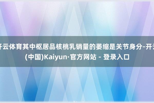 开云体育其中枢居品核桃乳销量的萎缩是关节身分-开云(中国)Kaiyun·官方网站 - 登录入口