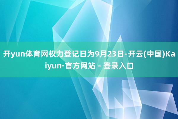 开yun体育网权力登记日为9月23日-开云(中国)Kaiyun·官方网站 - 登录入口