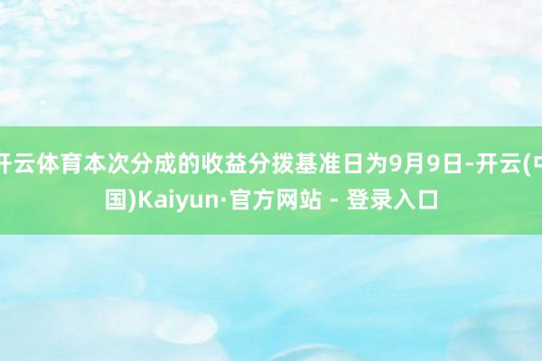 开云体育本次分成的收益分拨基准日为9月9日-开云(中国)Kaiyun·官方网站 - 登录入口