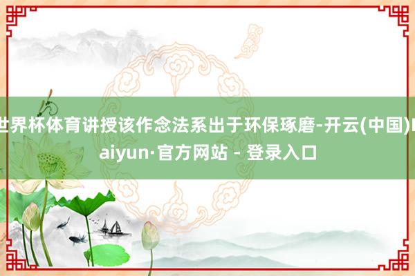 世界杯体育讲授该作念法系出于环保琢磨-开云(中国)Kaiyun·官方网站 - 登录入口