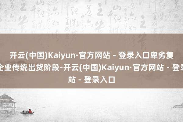 开云(中国)Kaiyun·官方网站 - 登录入口卑劣复合肥企业传统出货阶段-开云(中国)Kaiyun·官方网站 - 登录入口
