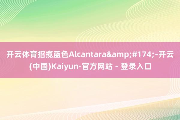 开云体育招揽蓝色Alcantara®-开云(中国)Kaiyun·官方网站 - 登录入口
