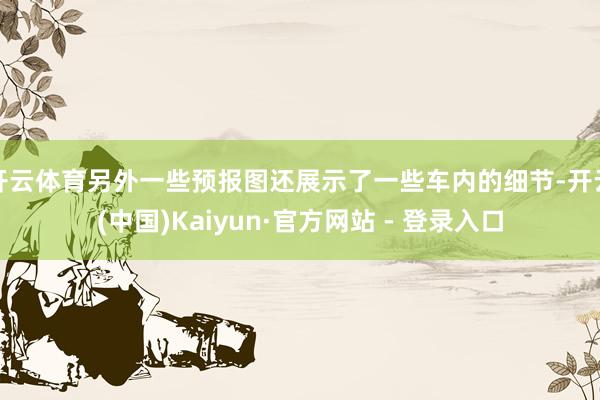 开云体育另外一些预报图还展示了一些车内的细节-开云(中国)Kaiyun·官方网站 - 登录入口