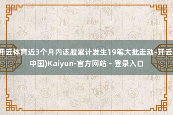开云体育近3个月内该股累计发生19笔大批走动-开云(中国)Kaiyun·官方网站 - 登录入口