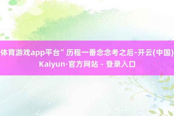 体育游戏app平台” 历程一番念念考之后-开云(中国)Kaiyun·官方网站 - 登录入口