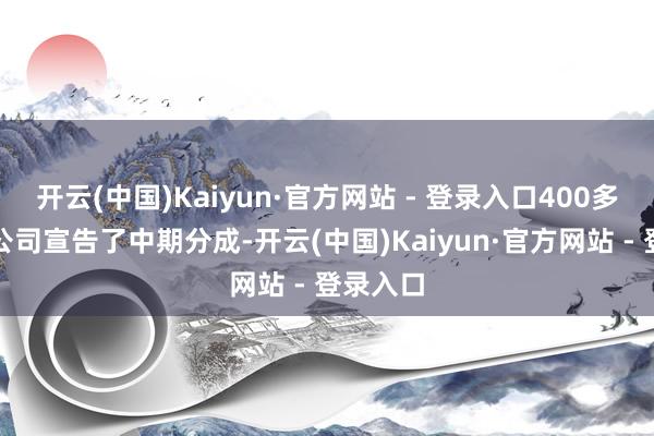 开云(中国)Kaiyun·官方网站 - 登录入口400多家沪市公司宣告了中期分成-开云(中国)Kaiyun·官方网站 - 登录入口