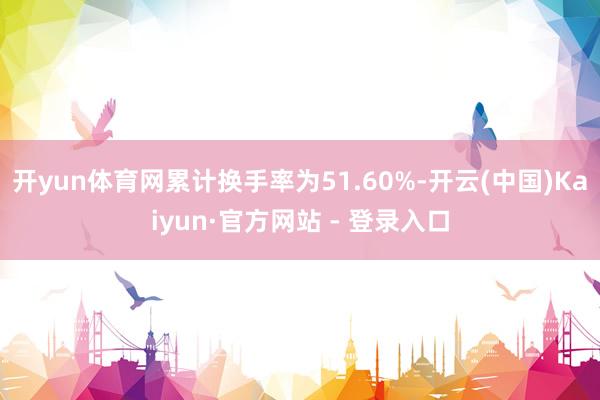 开yun体育网累计换手率为51.60%-开云(中国)Kaiyun·官方网站 - 登录入口
