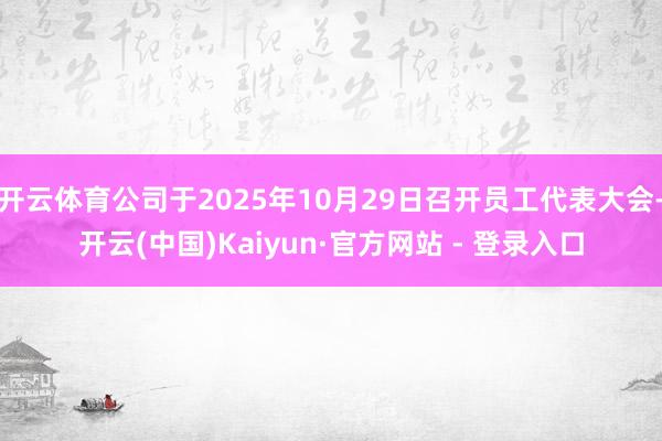 开云体育公司于2025年10月29日召开员工代表大会-开云(中国)Kaiyun·官方网站 - 登录入口