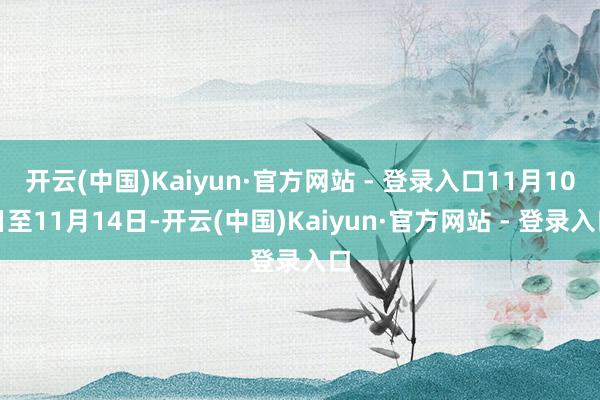 开云(中国)Kaiyun·官方网站 - 登录入口11月10日至11月14日-开云(中国)Kaiyun·官方网站 - 登录入口