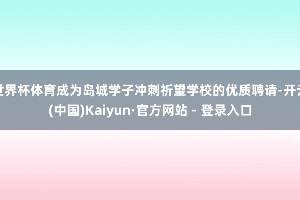 世界杯体育成为岛城学子冲刺祈望学校的优质聘请-开云(中国)Kaiyun·官方网站 - 登录入口