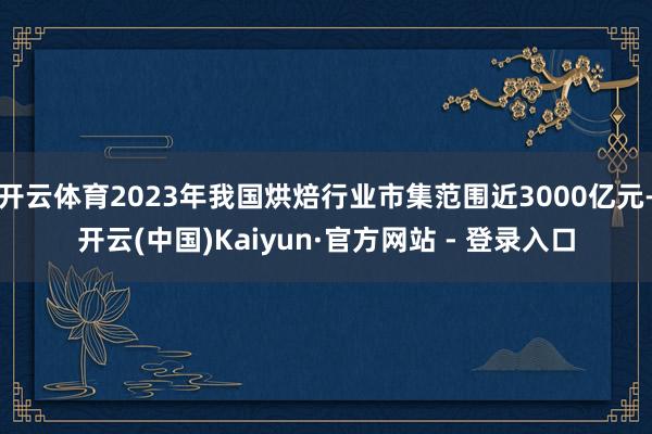 开云体育2023年我国烘焙行业市集范围近3000亿元-开云(中国)Kaiyun·官方网站 - 登录入口