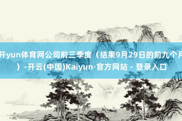 开yun体育网公司前三季度(结果9月29日的前九个月)-开云(中国)Kaiyun·官方网站 - 登录入口
