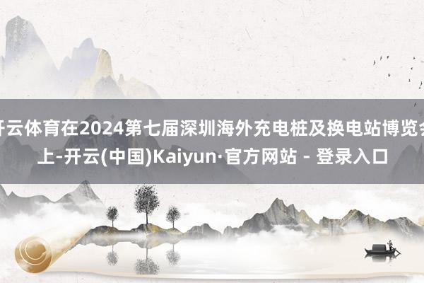 开云体育在2024第七届深圳海外充电桩及换电站博览会上-开云(中国)Kaiyun·官方网站 - 登录入口