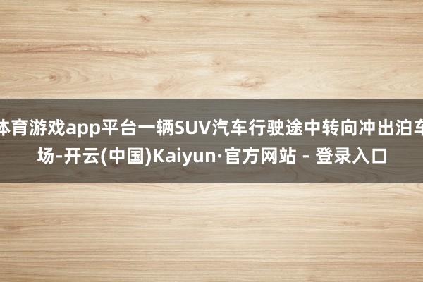 体育游戏app平台一辆SUV汽车行驶途中转向冲出泊车场-开云(中国)Kaiyun·官方网站 - 登录入口