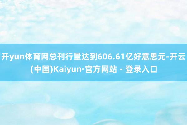 开yun体育网总刊行量达到606.61亿好意思元-开云(中国)Kaiyun·官方网站 - 登录入口