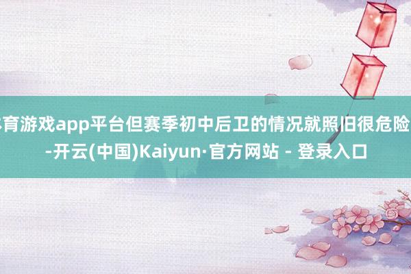 体育游戏app平台但赛季初中后卫的情况就照旧很危险了-开云(中国)Kaiyun·官方网站 - 登录入口
