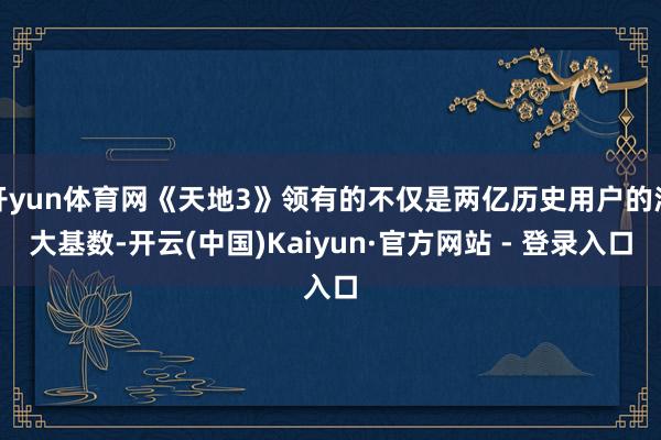 开yun体育网《天地3》领有的不仅是两亿历史用户的浩大基数-开云(中国)Kaiyun·官方网站 - 登录入口