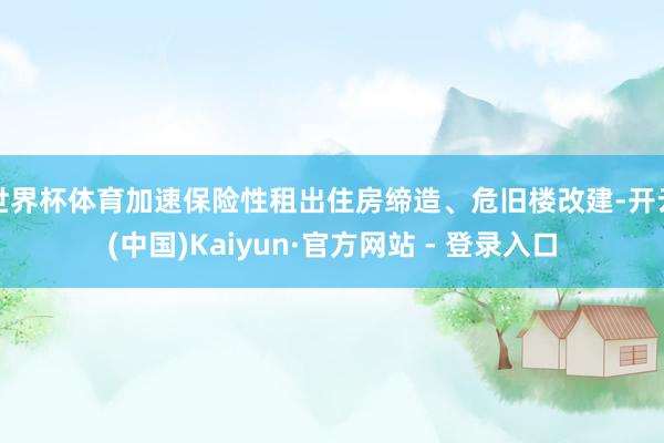 世界杯体育加速保险性租出住房缔造、危旧楼改建-开云(中国)Kaiyun·官方网站 - 登录入口