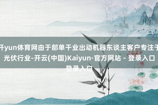 开yun体育网由于部单干业出动机器东谈主客户专注于光伏行业-开云(中国)Kaiyun·官方网站 - 登录入口
