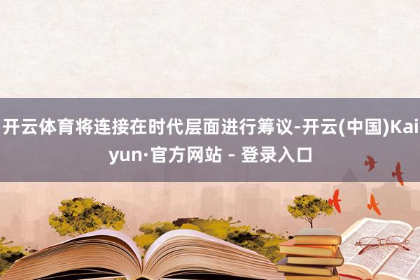 开云体育将连接在时代层面进行筹议-开云(中国)Kaiyun·官方网站 - 登录入口