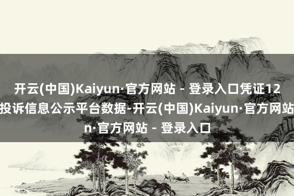 开云(中国)Kaiyun·官方网站 - 登录入口凭证12315耗尽者投诉信息公示平台数据-开云(中国)Kaiyun·官方网站 - 登录入口