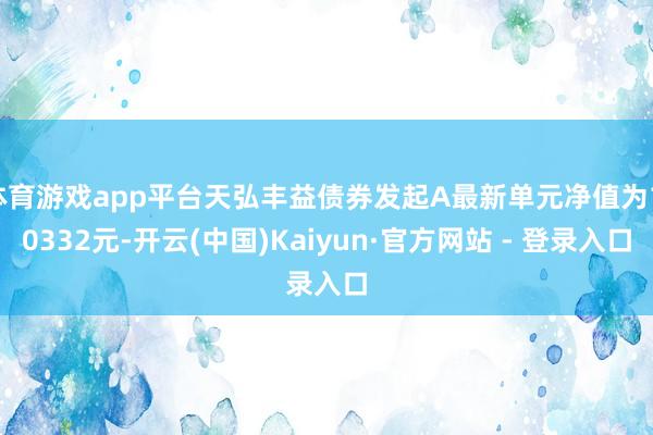 体育游戏app平台天弘丰益债券发起A最新单元净值为1.0332元-开云(中国)Kaiyun·官方网站 - 登录入口