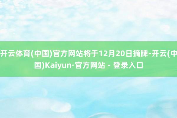 开云体育(中国)官方网站将于12月20日摘牌-开云(中国)Kaiyun·官方网站 - 登录入口