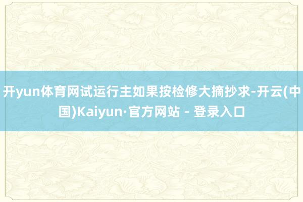 开yun体育网　　试运行主如果按检修大摘抄求-开云(中国)Kaiyun·官方网站 - 登录入口