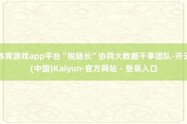 体育游戏app平台“税链长”协同大数据干事团队-开云(中国)Kaiyun·官方网站 - 登录入口