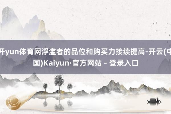 开yun体育网浮滥者的品位和购买力接续提高-开云(中国)Kaiyun·官方网站 - 登录入口