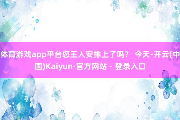 体育游戏app平台您王人安排上了吗? 今天-开云(中国)Kaiyun·官方网站 - 登录入口