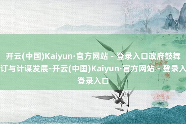 开云(中国)Kaiyun·官方网站 - 登录入口政府鼓舞修订与计谋发展-开云(中国)Kaiyun·官方网站 - 登录入口