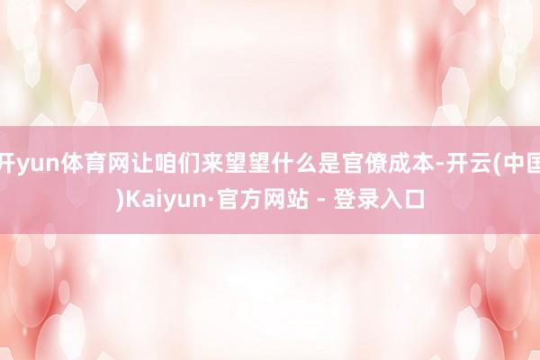开yun体育网让咱们来望望什么是官僚成本-开云(中国)Kaiyun·官方网站 - 登录入口