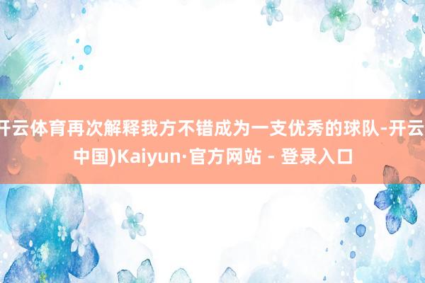 开云体育再次解释我方不错成为一支优秀的球队-开云(中国)Kaiyun·官方网站 - 登录入口