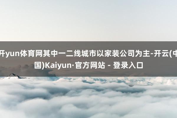 开yun体育网其中一二线城市以家装公司为主-开云(中国)Kaiyun·官方网站 - 登录入口