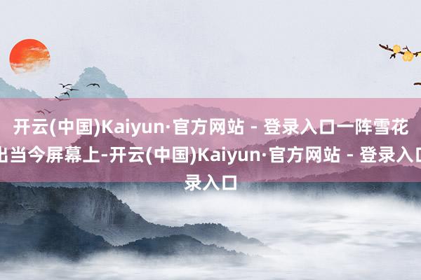 开云(中国)Kaiyun·官方网站 - 登录入口一阵雪花出当今屏幕上-开云(中国)Kaiyun·官方网站 - 登录入口