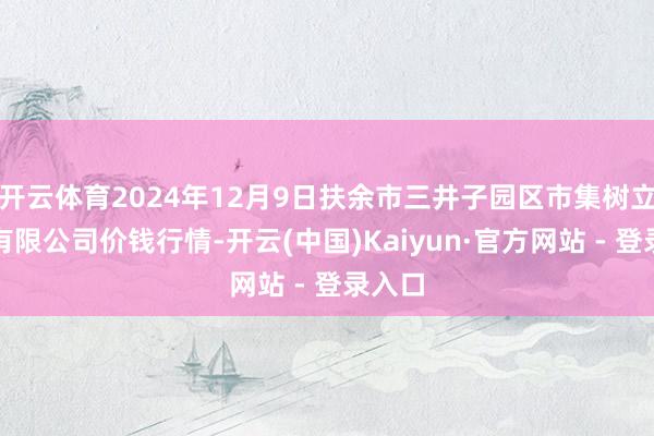 开云体育2024年12月9日扶余市三井子园区市集树立运营有限公司价钱行情-开云(中国)Kaiyun·官方网站 - 登录入口