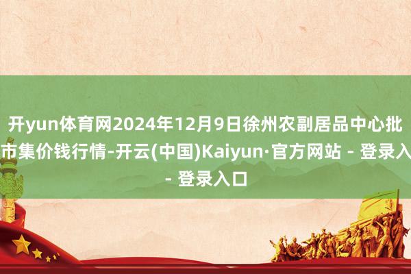 开yun体育网2024年12月9日徐州农副居品中心批发市集价钱行情-开云(中国)Kaiyun·官方网站 - 登录入口