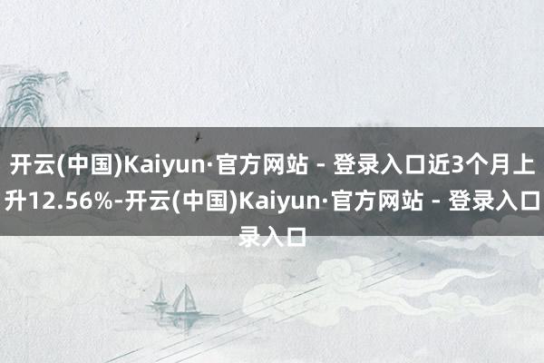 开云(中国)Kaiyun·官方网站 - 登录入口近3个月上升12.56%-开云(中国)Kaiyun·官方网站 - 登录入口