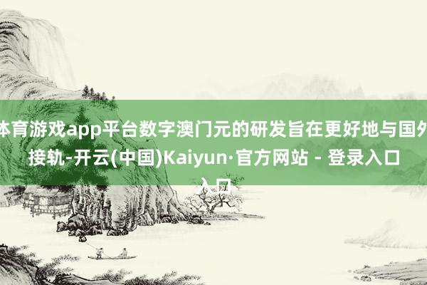 体育游戏app平台数字澳门元的研发旨在更好地与国外接轨-开云(中国)Kaiyun·官方网站 - 登录入口