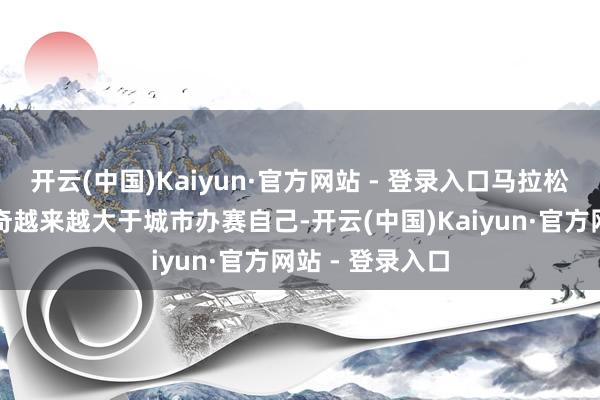 开云(中国)Kaiyun·官方网站 - 登录入口马拉松承载的好奇好奇越来越大于城市办赛自己-开云(中国)Kaiyun·官方网站 - 登录入口