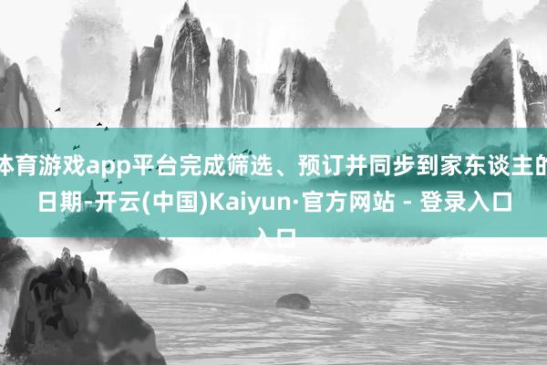 体育游戏app平台完成筛选、预订并同步到家东谈主的日期-开云(中国)Kaiyun·官方网站 - 登录入口