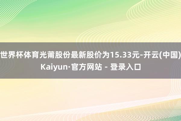 世界杯体育光莆股份最新股价为15.33元-开云(中国)Kaiyun·官方网站 - 登录入口