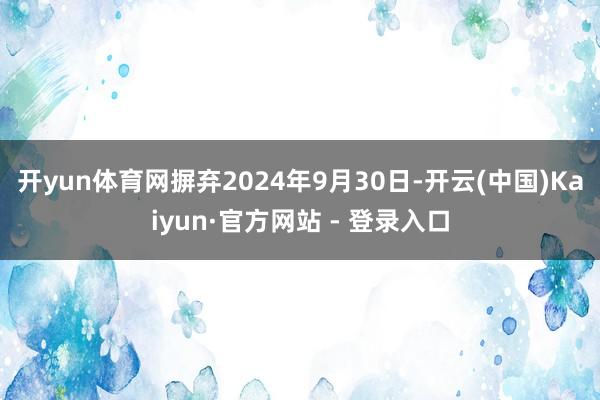 开yun体育网摒弃2024年9月30日-开云(中国)Kaiyun·官方网站 - 登录入口