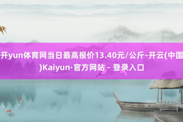 开yun体育网当日最高报价13.40元/公斤-开云(中国)Kaiyun·官方网站 - 登录入口