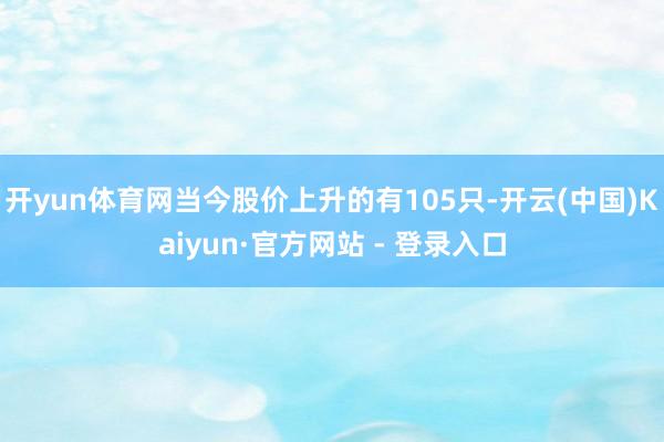 开yun体育网当今股价上升的有105只-开云(中国)Kaiyun·官方网站 - 登录入口