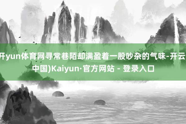 开yun体育网寻常巷陌却满盈着一股吵杂的气味-开云(中国)Kaiyun·官方网站 - 登录入口