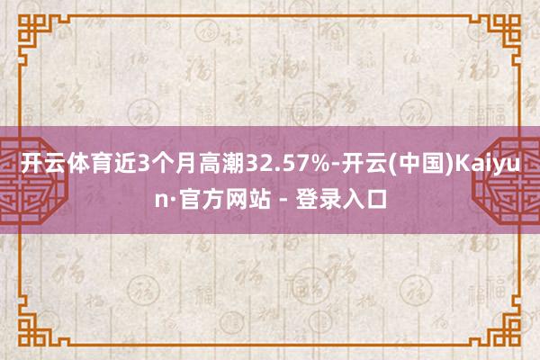 开云体育近3个月高潮32.57%-开云(中国)Kaiyun·官方网站 - 登录入口