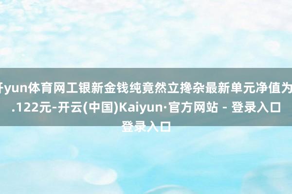 开yun体育网工银新金钱纯竟然立搀杂最新单元净值为2.122元-开云(中国)Kaiyun·官方网站 - 登录入口