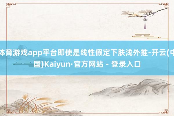 体育游戏app平台即使是线性假定下肤浅外推-开云(中国)Kaiyun·官方网站 - 登录入口